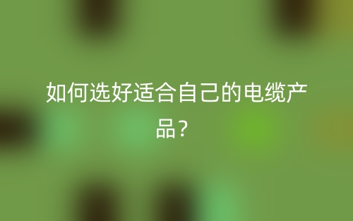 如何選好適合自己的電纜產(chǎn)品？(圖1)
