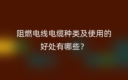 阻燃電線電纜種類及使用的好處有哪些？(圖1)