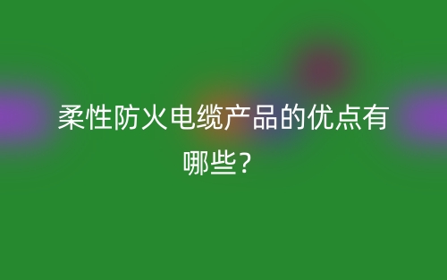 柔性防火電纜產(chǎn)品的優(yōu)點有哪些？(圖1)