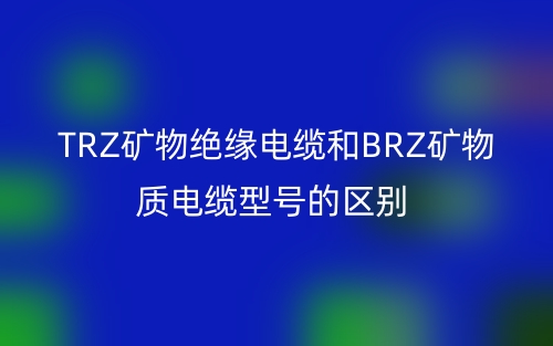 TRZ礦物絕緣電纜和BRZ礦物質(zhì)電纜型號的區(qū)別(圖1)