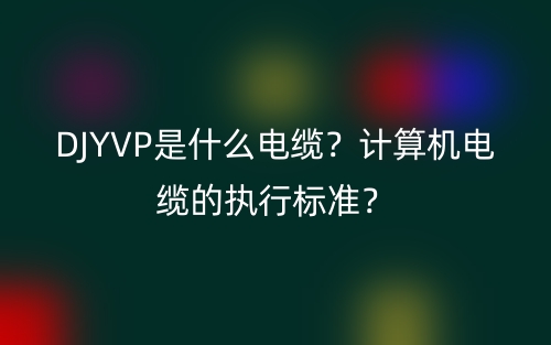 DJYVP是什么電纜？計(jì)算機(jī)電纜的執(zhí)行標(biāo)準(zhǔn)？(圖1)