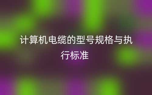 計(jì)算機(jī)電纜的型號(hào)規(guī)格與執(zhí)行標(biāo)準(zhǔn)(圖1)