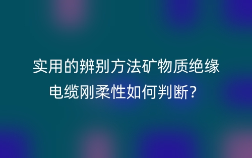 實用的辨別方法礦物質(zhì)絕緣電纜剛?cè)嵝匀绾闻袛啵?圖1)