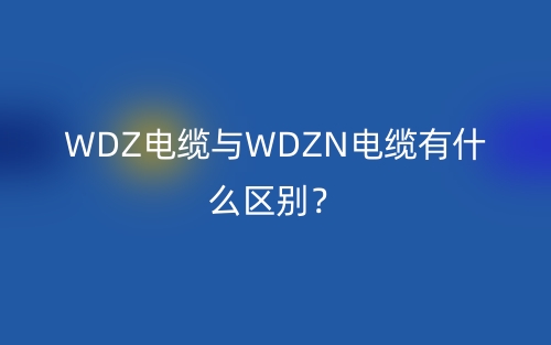 WDZ電纜與WDZN電纜有什么區(qū)別？(圖1)