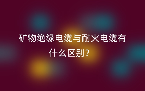 礦物絕緣電纜與耐火電纜有什么區(qū)別？(圖1)