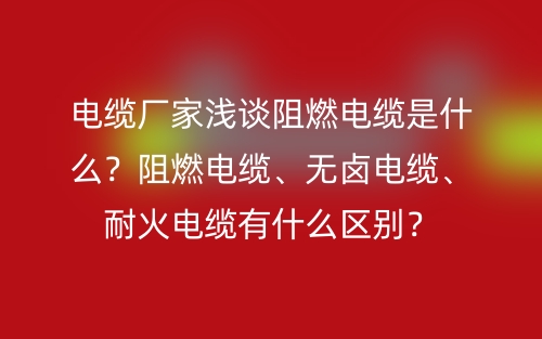 電纜廠家淺談阻燃電纜是什么？阻燃電纜、無鹵電纜、耐火電纜有什么區(qū)別？(圖1)