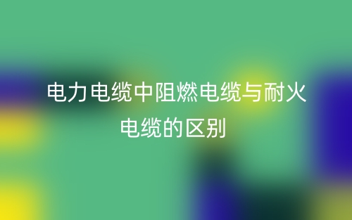 電力電纜中阻燃電纜與耐火電纜的區(qū)別(圖1)
