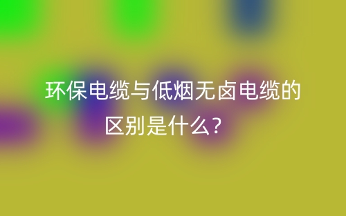 環(huán)保電纜與低煙無鹵電纜的區(qū)別是什么？(圖1)