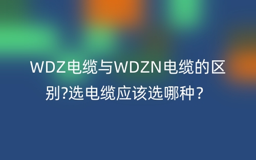 WDZ電纜與WDZN電纜的區(qū)別?選電纜應(yīng)該選哪種？(圖1)