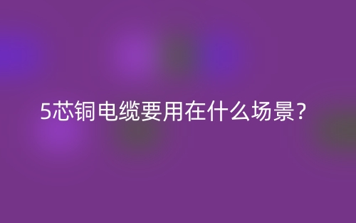 5芯銅電纜要用在什么場景？(圖1)