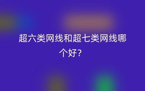 超六類網(wǎng)線和超七類網(wǎng)線哪個好？(圖1)