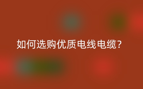 如何選購優(yōu)質(zhì)電線電纜？(圖1)