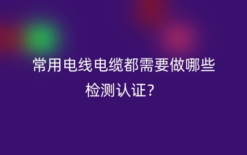 常用電線電纜都需要做哪些檢測認(rèn)證？(圖1)