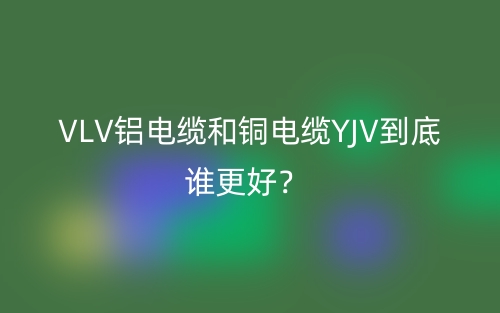 VLV鋁電纜和銅電纜YJV到底誰更好？(圖1)