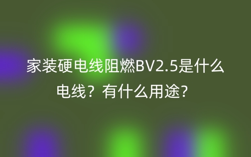 家裝硬電線阻燃BV2.5是什么電線？有什么用途？(圖1)