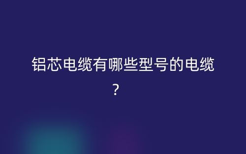 鋁芯電纜有哪些型號的電纜？(圖1)