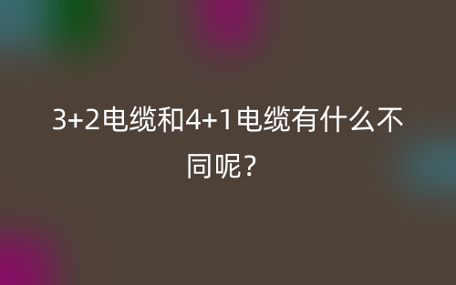 3+2電纜和4+1電纜有什么不同呢？(圖1)