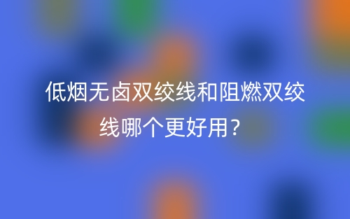 低煙無鹵雙絞線和阻燃雙絞線哪個(gè)更好用？(圖1)