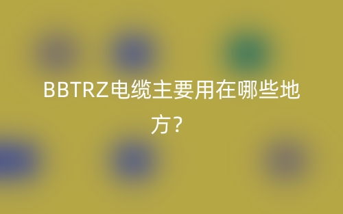 BBTRZ電纜主要用在哪些地方？(圖1)