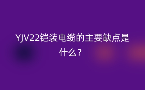 YJV22鎧裝電纜的主要缺點(diǎn)是什么？(圖1)