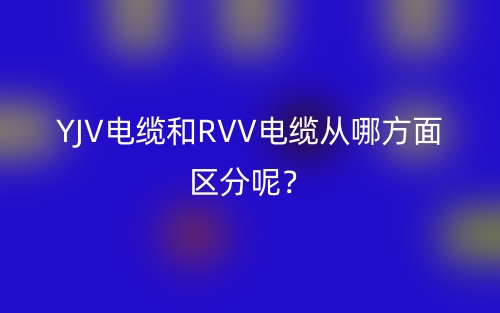 YJV電纜和RVV電纜從哪方面區(qū)分呢？(圖1)