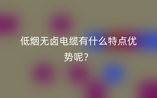 低煙無鹵電纜有什么特點優(yōu)勢呢？(圖1)
