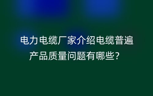 電力電纜廠家介紹電纜普遍產(chǎn)品質(zhì)量問題有哪些？(圖1)