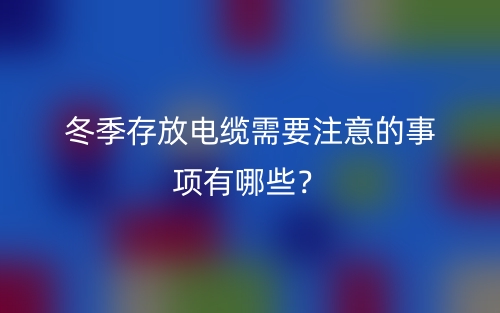 冬季存放電纜需要注意的事項有哪些？(圖1)