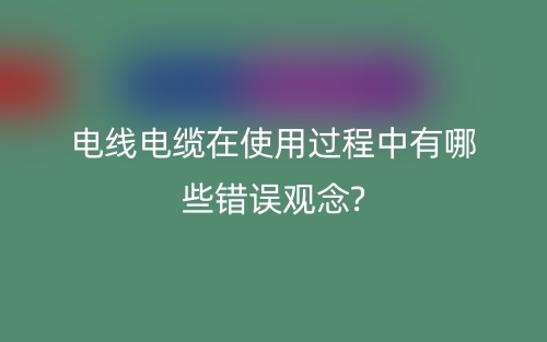 電線電纜在使用過程中有哪些錯(cuò)誤觀念?(圖1)