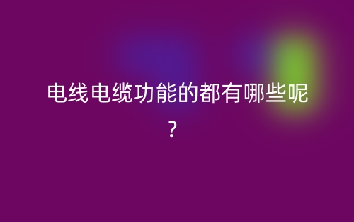 電線電纜功能的都有哪些呢？(圖1)