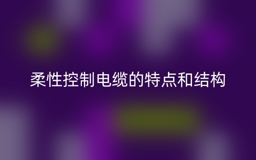 柔性控制電纜的特點(diǎn)和結(jié)構(gòu)(圖1)