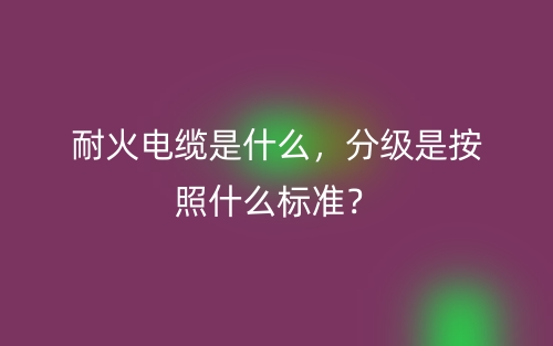 耐火電纜是什么，分級(jí)是按照什么標(biāo)準(zhǔn)？(圖1)