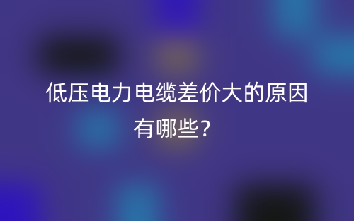低壓電力電纜差價(jià)大的原因有哪些？(圖1)