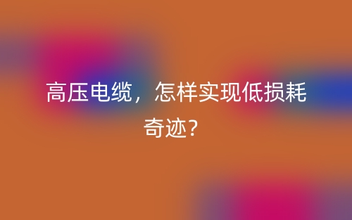 高壓電纜，怎樣實現(xiàn)低損耗奇跡？(圖1)
