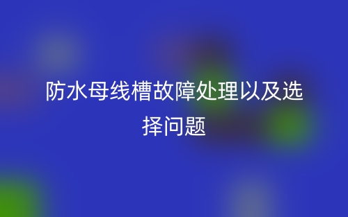 防水母線槽故障處理以及選擇問題(圖1)
