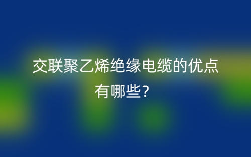 交聯(lián)聚乙烯絕緣電纜的優(yōu)點有哪些？(圖1)