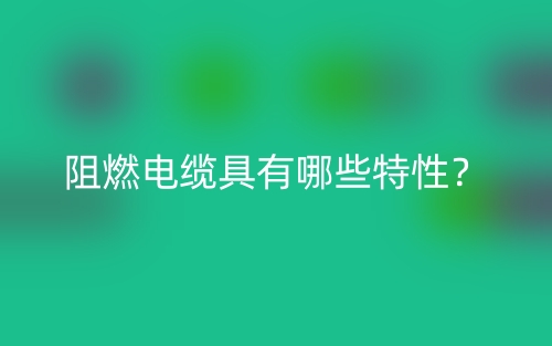 阻燃電纜具有哪些特性？(圖1)