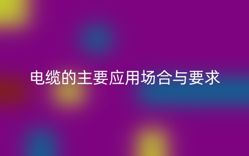 電纜的主要應用場合與要求(圖1)