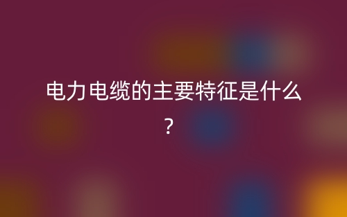 電力電纜的主要特征是什么？(圖1)