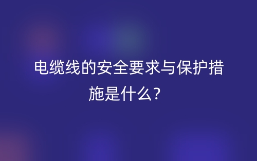 電纜線的安全要求與保護措施是什么？(圖1)