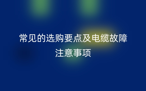常見的選購要點(diǎn)及電纜故障注意事項(xiàng)(圖1)
