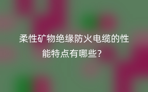 柔性礦物絕緣防火電纜的性能特點有哪些？(圖1)