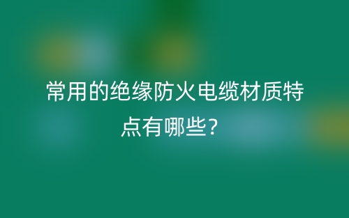常用的絕緣防火電纜材質(zhì)特點(diǎn)有哪些？(圖1)