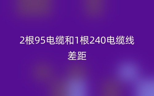 2根95電纜和1根240電纜線差距(圖1)
