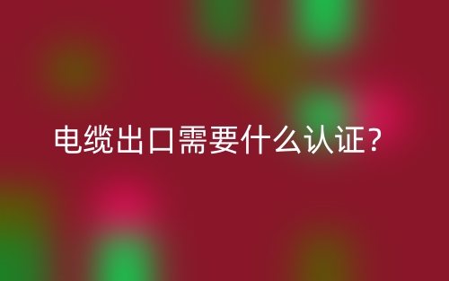 電纜出口需要什么認(rèn)證？(圖1)