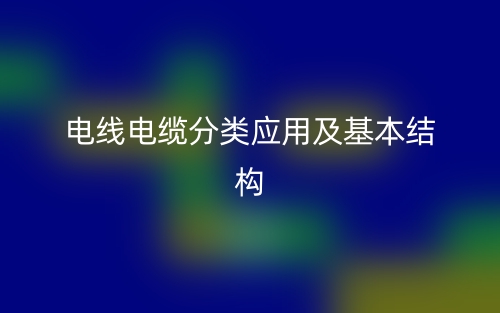 電線電纜分類應(yīng)用及基本結(jié)構(gòu)(圖1)