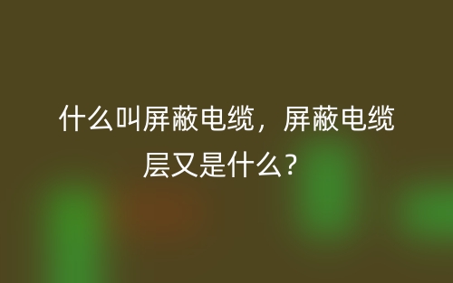 什么叫屏蔽電纜，屏蔽電纜層又是什么？(圖1)