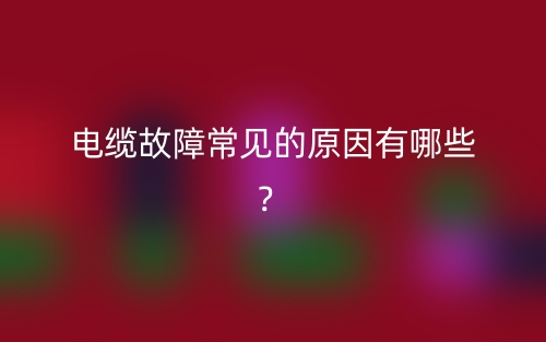 電纜故障常見的原因有哪些？(圖1)