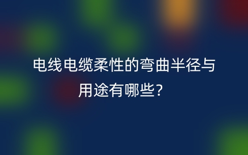 電線電纜柔性的彎曲半徑與用途有哪些？(圖1)