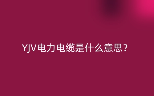 YJV電力電纜是什么意思？(圖1)